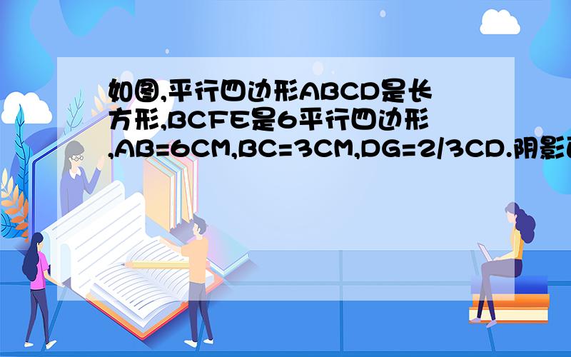 如图,平行四边形ABCD是长方形,BCFE是6平行四边形,AB=6CM,BC=3CM,DG=2/3CD.阴影面积是多少奖励50000分