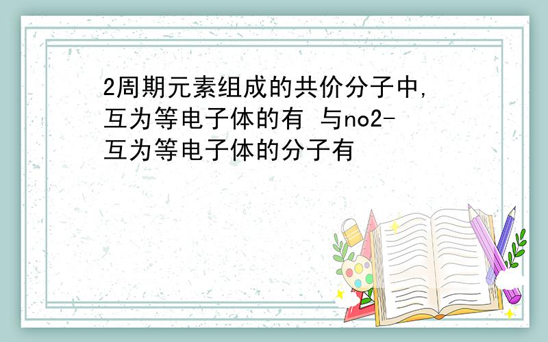 2周期元素组成的共价分子中,互为等电子体的有 与no2-互为等电子体的分子有