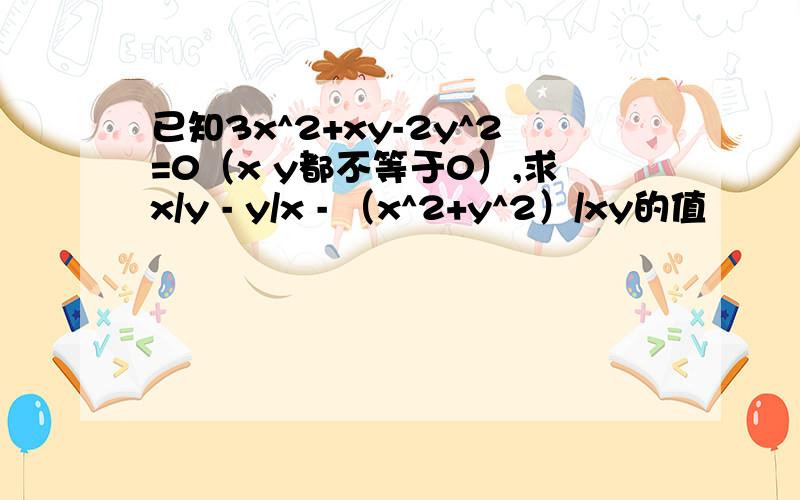 已知3x^2+xy-2y^2=0（x y都不等于0）,求x/y - y/x - （x^2+y^2）/xy的值