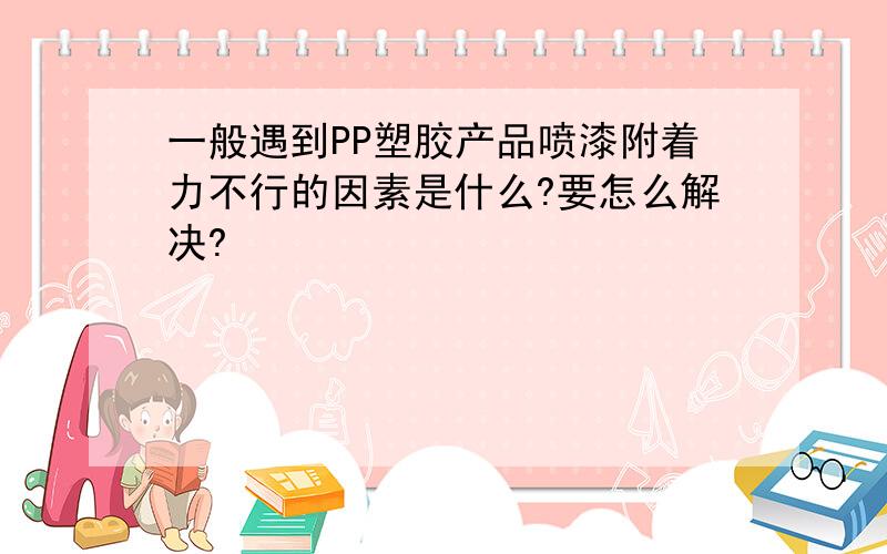 一般遇到PP塑胶产品喷漆附着力不行的因素是什么?要怎么解决?