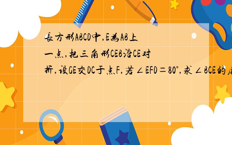 长方形ABCD中,E为AB上一点,把三角形CEB沿CE对折,设GE交DC于点F,若∠EFD＝80°,求∠BCE的度数