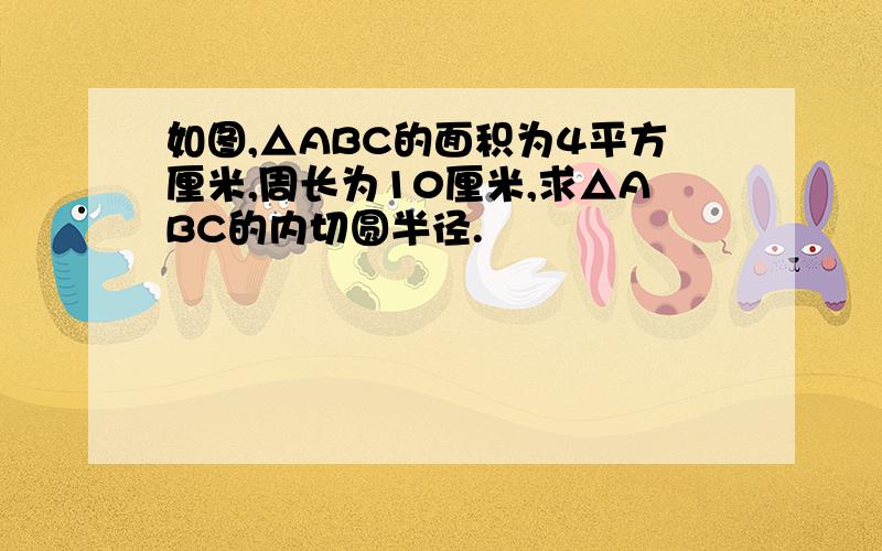 如图,△ABC的面积为4平方厘米,周长为10厘米,求△ABC的内切圆半径.