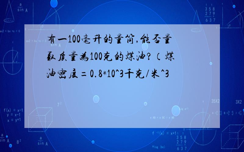 有一100毫升的量筒,能否量取质量为100克的煤油?（煤油密度=0.8*10^3千克/米^3