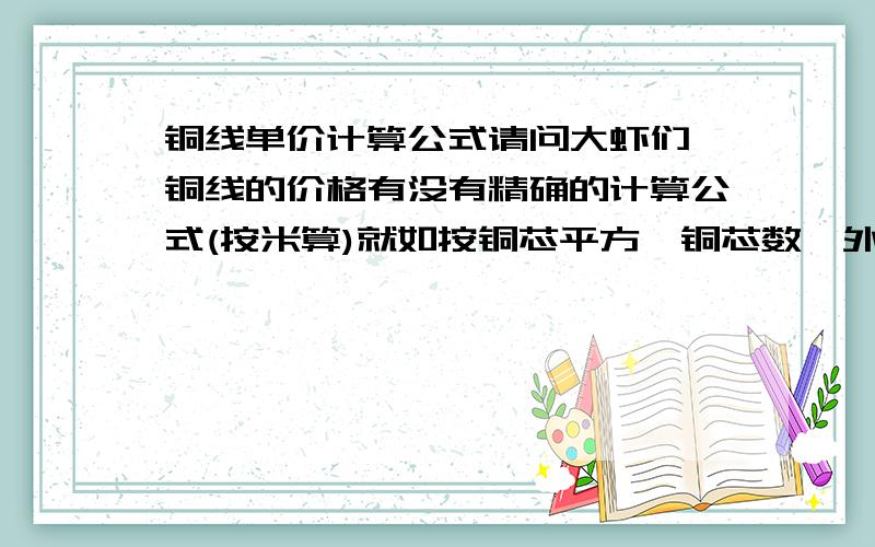 铜线单价计算公式请问大虾们,铜线的价格有没有精确的计算公式(按米算)就如按铜芯平方,铜芯数,外被材料,外被粗细具体规格来算的.当然了,如果说是拿百米来称斤算这种就免了.