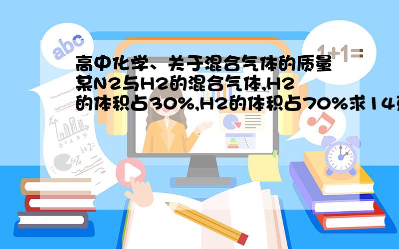 高中化学、关于混合气体的质量某N2与H2的混合气体,H2的体积占30%,H2的体积占70%求14克该气体中N2的质量,若在标准状况下H2的体积为几升?某N2与H2的混合气体H2的质量占30%H2的质量占70%求在标准