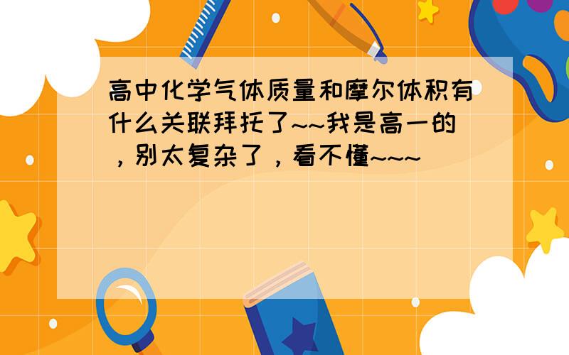 高中化学气体质量和摩尔体积有什么关联拜托了~~我是高一的，别太复杂了，看不懂~~~