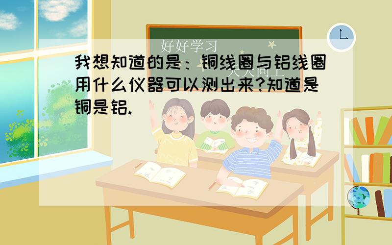 我想知道的是：铜线圈与铝线圈用什么仪器可以测出来?知道是铜是铝.