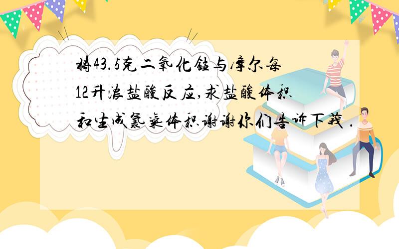 将43.5克二氧化锰与摩尔每12升浓盐酸反应,求盐酸体积和生成氯气体积谢谢你们告诉下莪 .