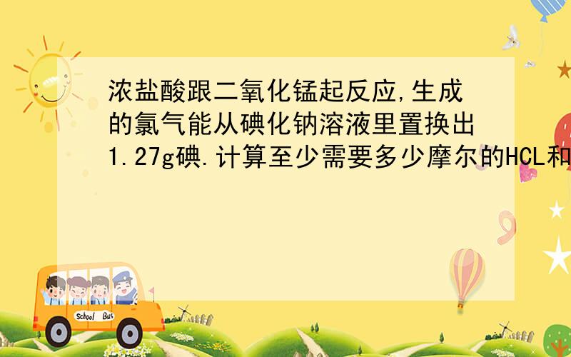 浓盐酸跟二氧化锰起反应,生成的氯气能从碘化钠溶液里置换出1.27g碘.计算至少需要多少摩尔的HCL和MnO2.用数字来计算的方程式