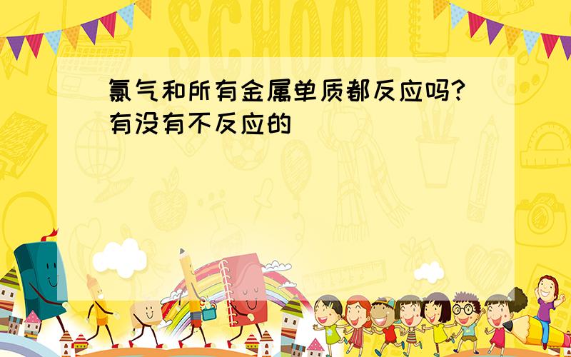 氯气和所有金属单质都反应吗?有没有不反应的