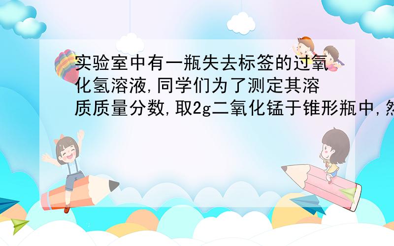 实验室中有一瓶失去标签的过氧化氢溶液,同学们为了测定其溶质质量分数,取2g二氧化锰于锥形瓶中,然后慢慢滴入过氧化氢溶液,完全反应后产生1.6g氧气.锥形瓶中剩余物资的总质量是34.4g.计