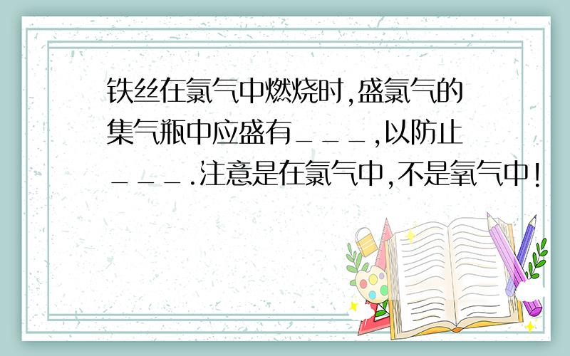 铁丝在氯气中燃烧时,盛氯气的集气瓶中应盛有___,以防止___.注意是在氯气中,不是氧气中!