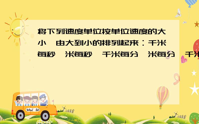 将下列速度单位按单位速度的大小,由大到小的排列起来：千米每秒,米每秒,千米每分,米每分,千米每时.