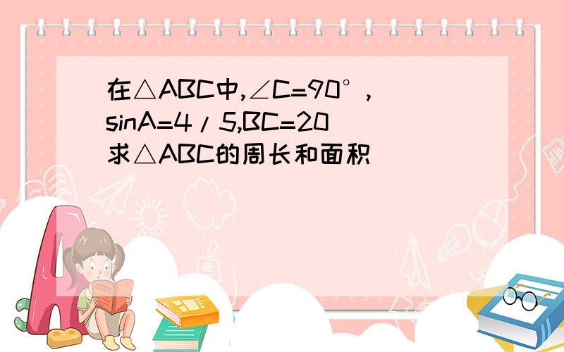 在△ABC中,∠C=90°,sinA=4/5,BC=20求△ABC的周长和面积