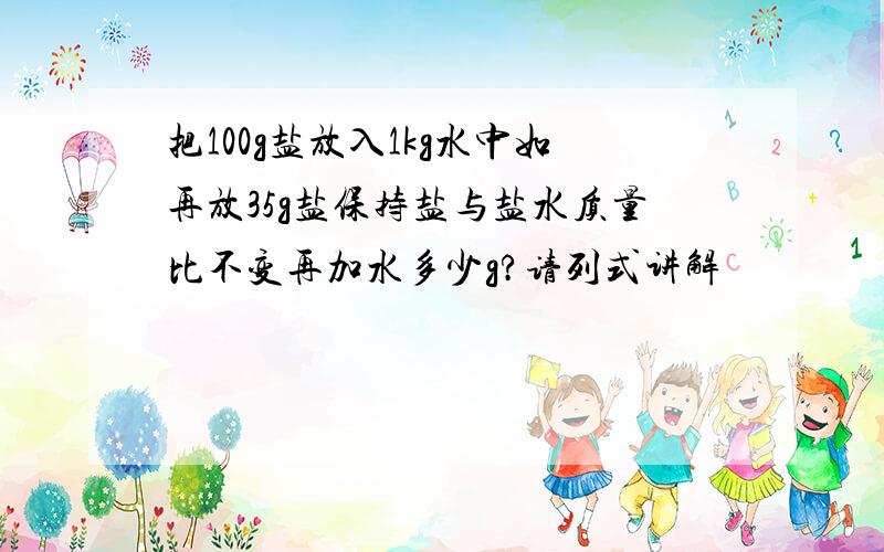 把100g盐放入1kg水中如再放35g盐保持盐与盐水质量比不变再加水多少g?请列式讲解