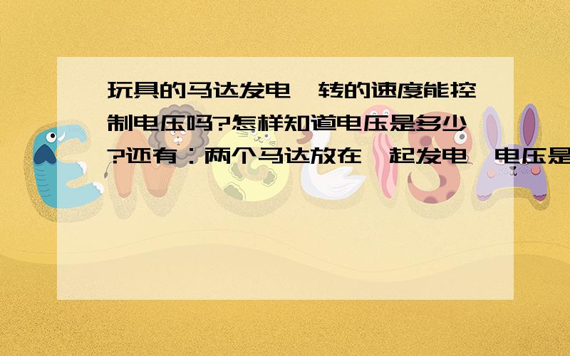 玩具的马达发电,转的速度能控制电压吗?怎样知道电压是多少?还有：两个马达放在一起发电,电压是两倍吗?我会加分的.