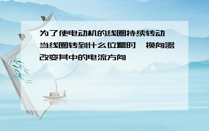 为了使电动机的线圈持续转动,当线圈转到什么位置时,换向器改变其中的电流方向