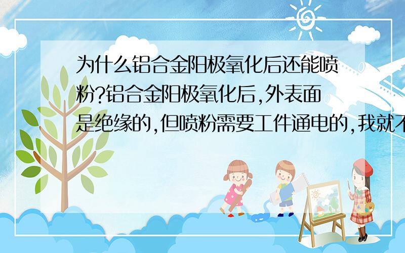 为什么铝合金阳极氧化后还能喷粉?铝合金阳极氧化后,外表面是绝缘的,但喷粉需要工件通电的,我就不是很明白,阳极氧化后应该不能通电了,但为什么还可以喷粉,此问题应该很多人有疑问,