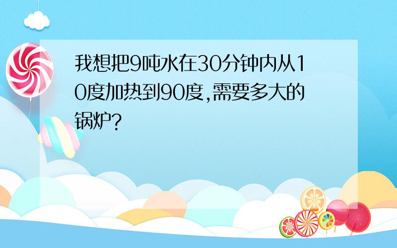 我想把9吨水在30分钟内从10度加热到90度,需要多大的锅炉?