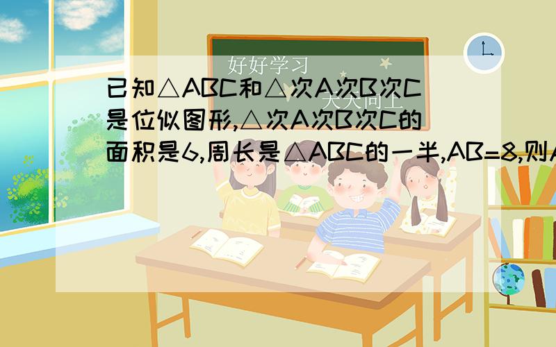 已知△ABC和△次A次B次C是位似图形,△次A次B次C的面积是6,周长是△ABC的一半,AB=8,则AB边上的高等于?