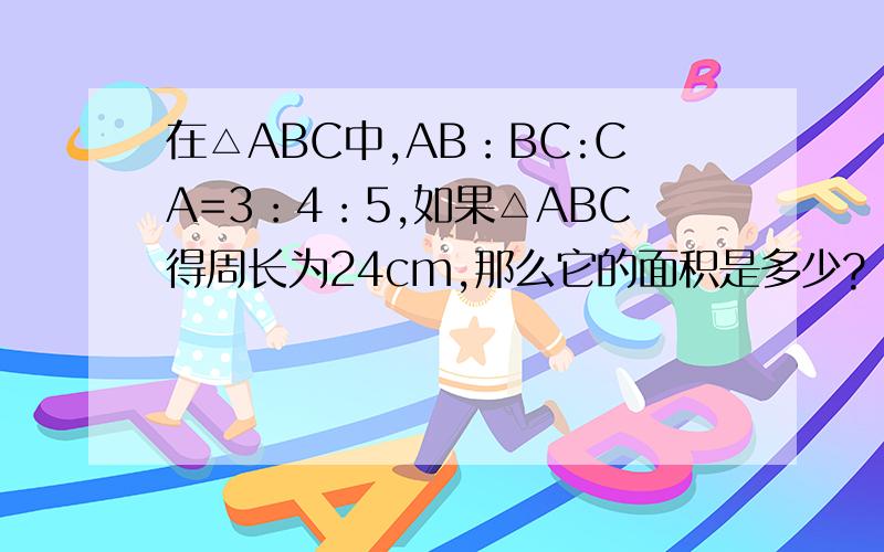 在△ABC中,AB：BC:CA=3：4：5,如果△ABC得周长为24cm,那么它的面积是多少?