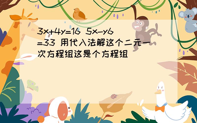 3x+4y=16 5x-y6=33 用代入法解这个二元一次方程组这是个方程组