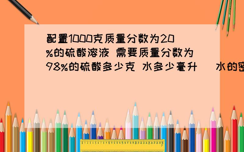 配置1000克质量分数为20%的硫酸溶液 需要质量分数为98%的硫酸多少克 水多少毫升 （水的密度为1g／ml)