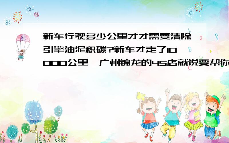 新车行驶多少公里才才需要清除引擎油泥积碳?新车才走了10000公里,广州锦龙的4S店就说要帮你进行引擎油泥积碳的清除了!后来回家想想才觉得很荒唐,这明显是欺骗消费者的行为!怪不得保养