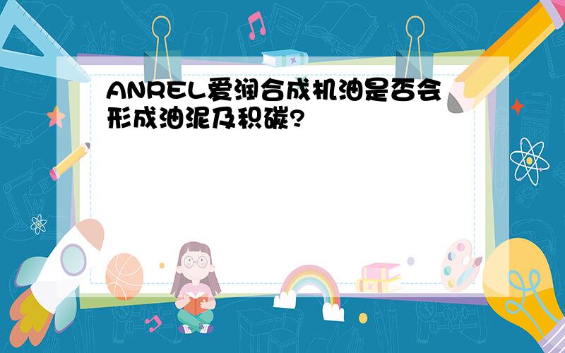 ANREL爱润合成机油是否会形成油泥及积碳?