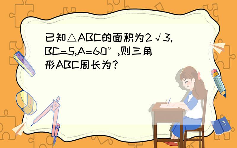 已知△ABC的面积为2√3,BC=5,A=60°,则三角形ABC周长为?