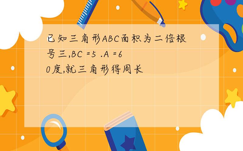 已知三角形ABC面积为二倍根号三,BC =5 .A =60度,就三角形得周长