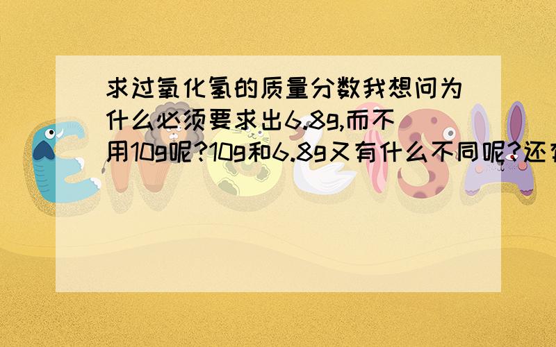 求过氧化氢的质量分数我想问为什么必须要求出6.8g,而不用10g呢?10g和6.8g又有什么不同呢?还有,就是为什么6.8/10呢?如果是过氧化氢【溶液】的质量分数呢?