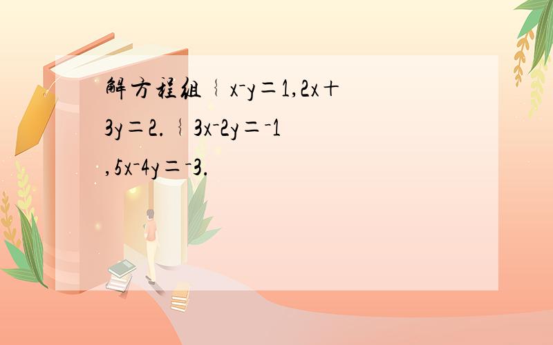 解方程组﹛x－y＝1,2x＋3y＝2.﹛3x－2y＝－1,5x－4y＝－3.
