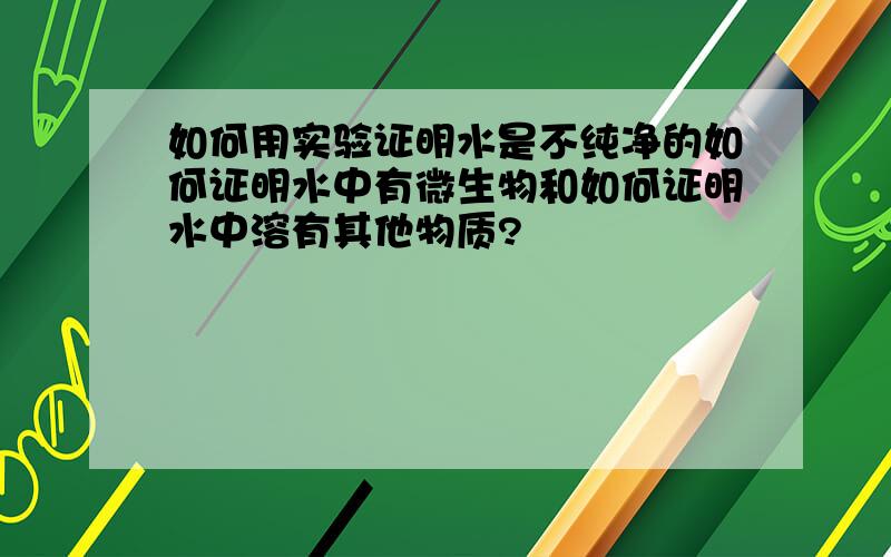 如何用实验证明水是不纯净的如何证明水中有微生物和如何证明水中溶有其他物质?