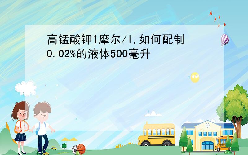 高锰酸钾1摩尔/l,如何配制0.02%的液体500毫升