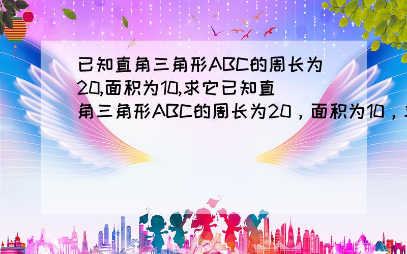 已知直角三角形ABC的周长为20,面积为10,求它已知直角三角形ABC的周长为20，面积为10，求它三边的长。