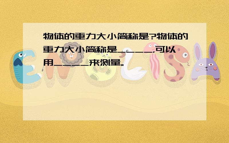 物体的重力大小简称是?物体的重力大小简称是____，可以用____来测量。