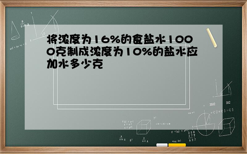 将浓度为16%的食盐水1000克制成浓度为10%的盐水应加水多少克