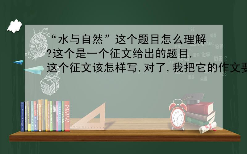 “水与自然”这个题目怎么理解?这个是一个征文给出的题目,这个征文该怎样写,对了,我把它的作文要求写上 1、围绕“水与自然”进行创作,反映江门中小学生奋发向上、活泼可爱的精神风貌