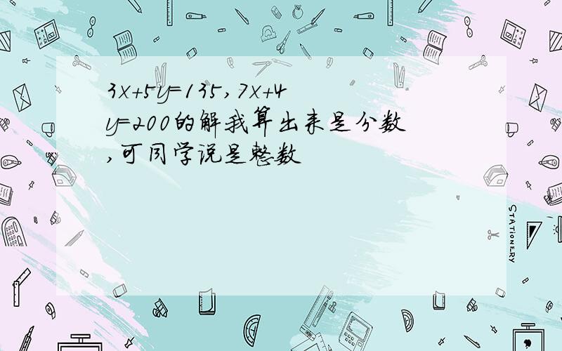 3x+5y=135,7x+4y=200的解我算出来是分数,可同学说是整数