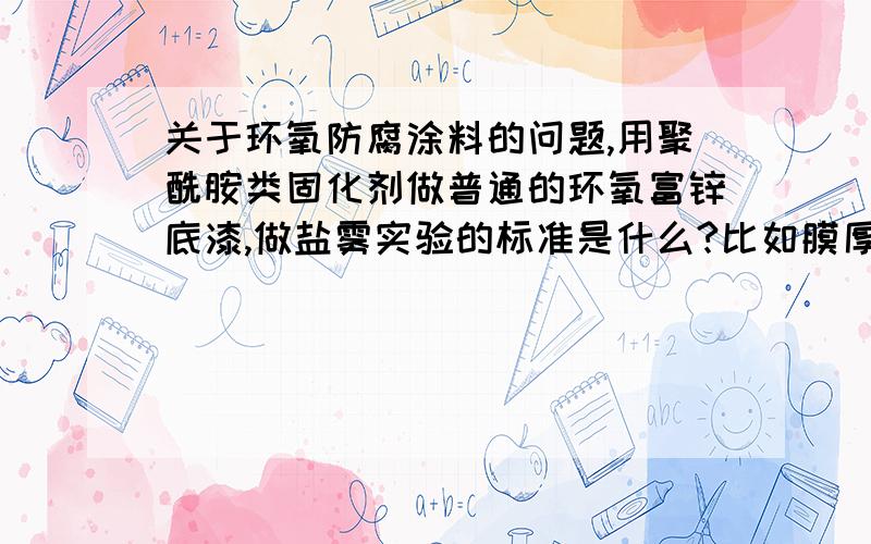 关于环氧防腐涂料的问题,用聚酰胺类固化剂做普通的环氧富锌底漆,做盐雾实验的标准是什么?比如膜厚是多少?耐盐雾的时间是多长时间?