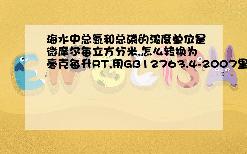 海水中总氮和总磷的浓度单位是微摩尔每立方分米,怎么转换为毫克每升RT,用GB12763.4-2007里面的过硫酸钾氧化法做出来的海水的总磷和总氮的单位都是微摩尔每立方分米,怎么转换为常用的毫克