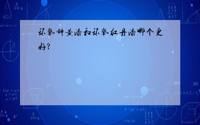 环氧锌黄漆和环氧红丹漆哪个更好?