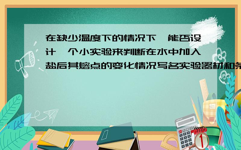 在缺少温度下的情况下,能否设计一个小实验来判断在水中加入盐后其熔点的变化情况写名实验器材和条件,说明现象和结论)