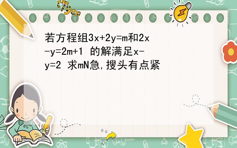 若方程组3x+2y=m和2x-y=2m+1 的解满足x-y=2 求mN急,搜头有点紧