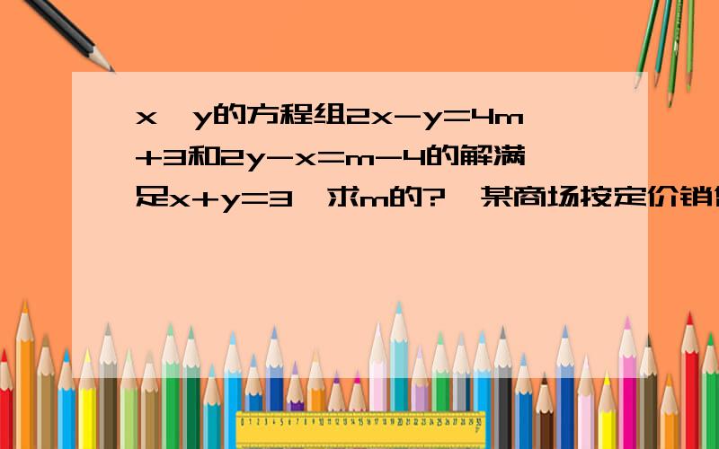 x,y的方程组2x-y=4m+3和2y-x=m-4的解满足x+y=3,求m的?  某商场按定价销售某种商品时,每件可获利25元,按定价的七五折销售该商品8件与将定价降低15元销售该商品12件所获利润相等,那么该商品的进价