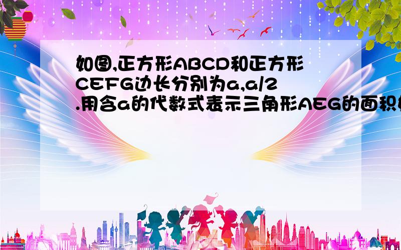 如图,正方形ABCD和正方形CEFG边长分别为a,a/2.用含a的代数式表示三角形AEG的面积如图,正方形ABCD和正方形CEFG边长分别为a,a/2.用含a的代数式表示三角形AEG的面积当a=4cm时,三角形AEG的面积是多少