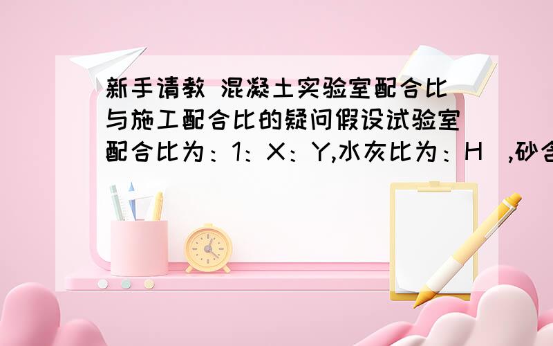 新手请教 混凝土实验室配合比与施工配合比的疑问假设试验室配合比为：1：X：Y,水灰比为：H  ,砂含水率为W1,石含水率为W2,按照公式施工配合比应该为：1：X（1+W1）：Y（1+W2）：（H－X*W1－Y*W