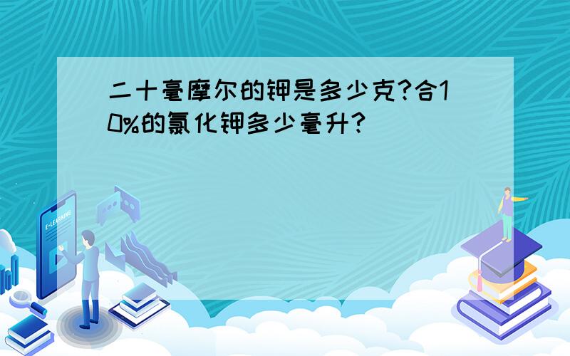 二十毫摩尔的钾是多少克?合10%的氯化钾多少毫升?