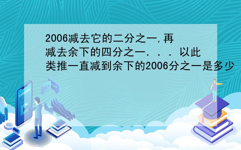 2006减去它的二分之一,再减去余下的四分之一．．．以此类推一直减到余下的2006分之一是多少